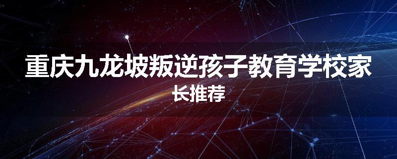 重庆九龙坡叛逆孩子教育学校家长推荐