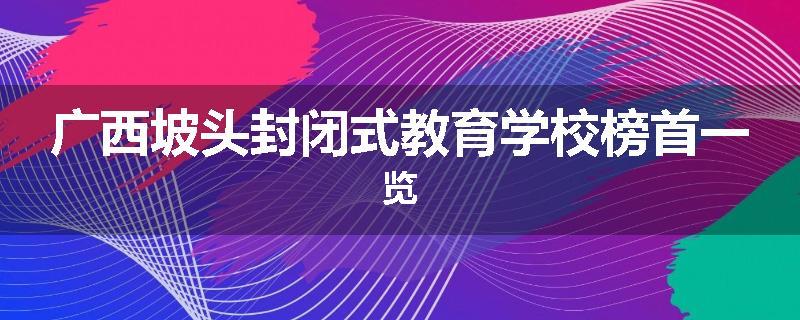 广西坡头封闭式教育学校榜首一览