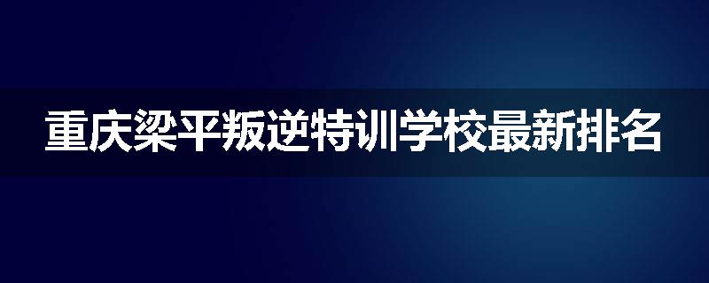 重庆梁平叛逆特训学校最新排名