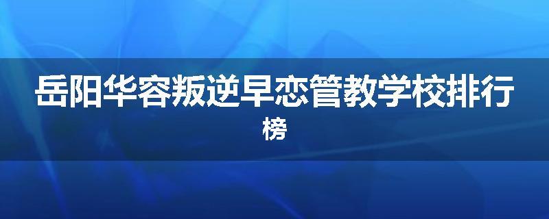 岳阳华容叛逆早恋管教学校排行榜