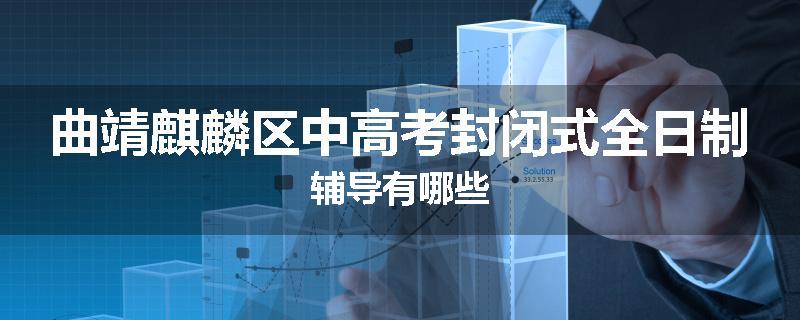 曲靖麒麟区中高考封闭式全日制辅导有哪些