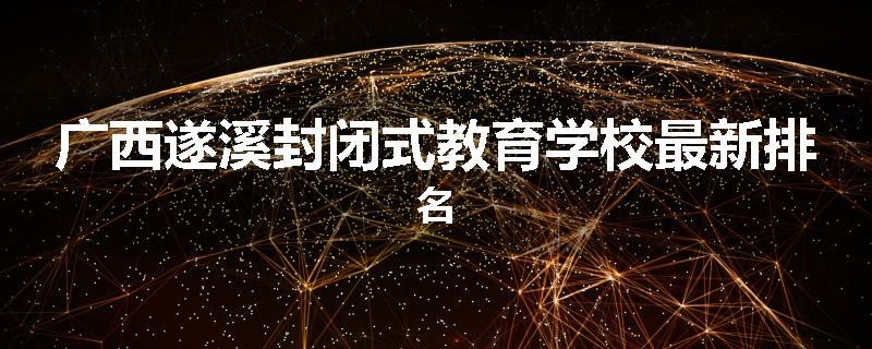广西遂溪封闭式教育学校最新排名