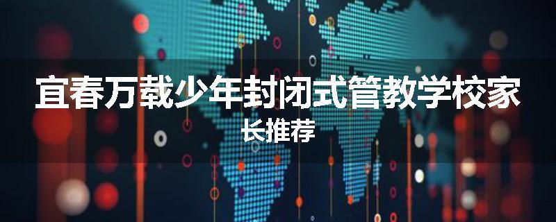宜春万载少年封闭式管教学校家长推荐