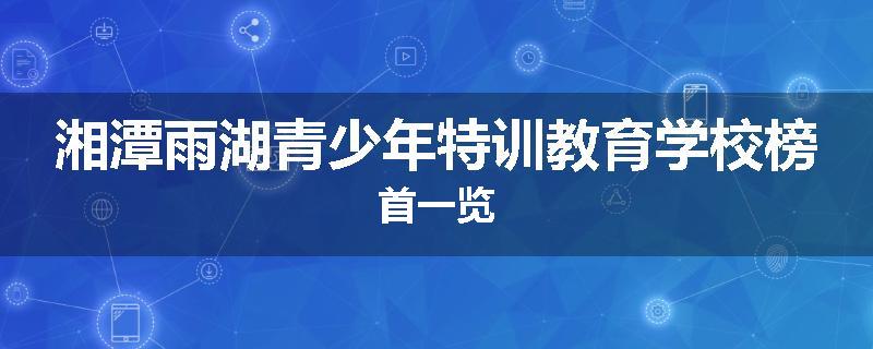 湘潭雨湖青少年特训教育学校榜首一览