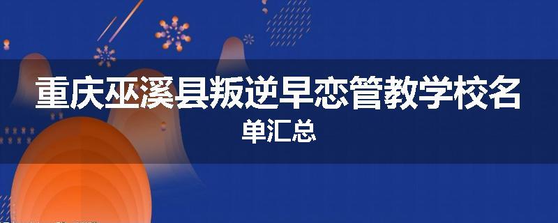 重庆巫溪县叛逆早恋管教学校名单汇总