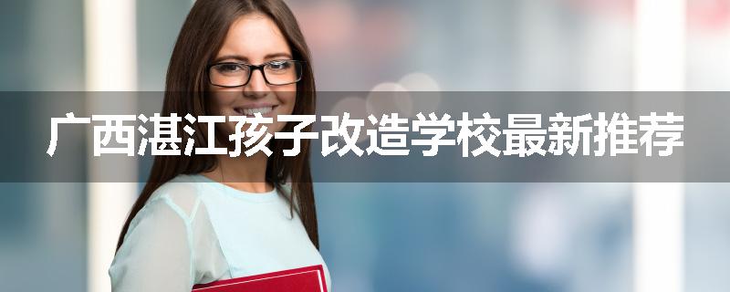 广西湛江孩子改造学校最新推荐