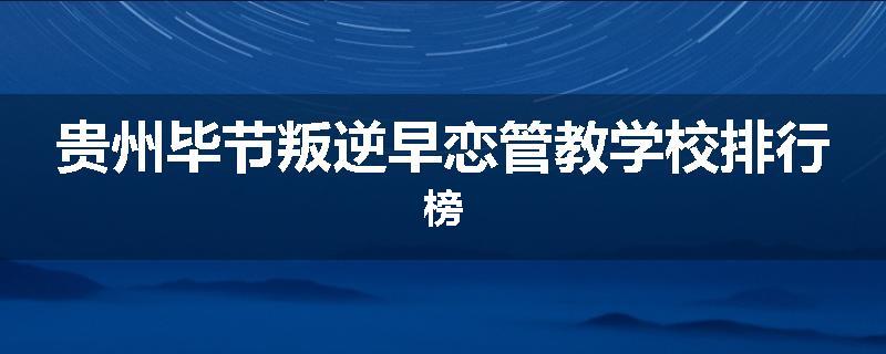 贵州毕节叛逆早恋管教学校排行榜