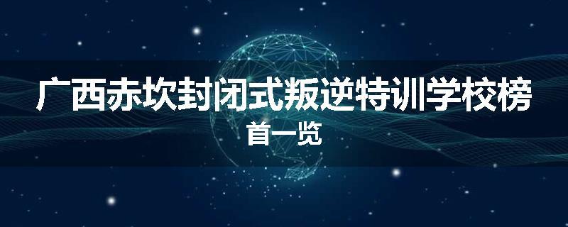 广西赤坎封闭式叛逆特训学校榜首一览