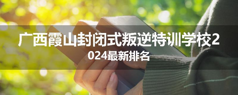 广西霞山封闭式叛逆特训学校2024最新排名