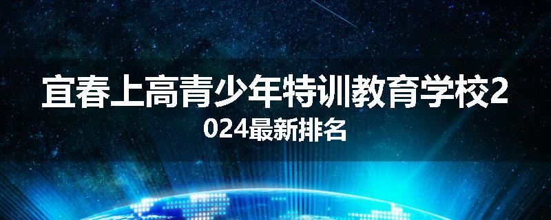 宜春上高青少年特训教育学校2024最新排名