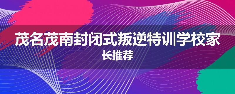 茂名茂南封闭式叛逆特训学校家长推荐