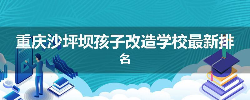 重庆沙坪坝孩子改造学校最新排名