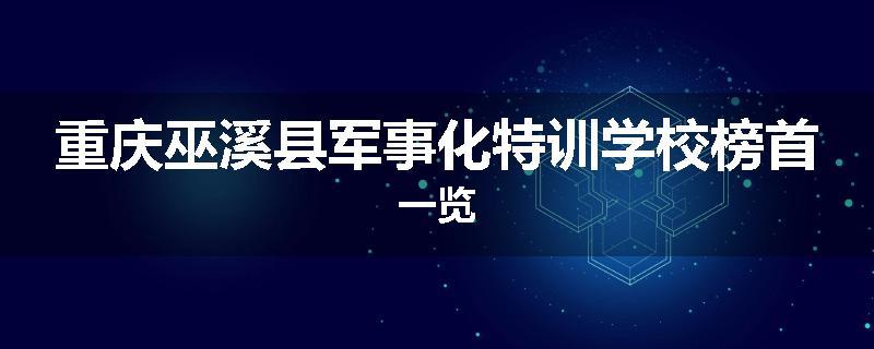 重庆巫溪县军事化特训学校榜首一览