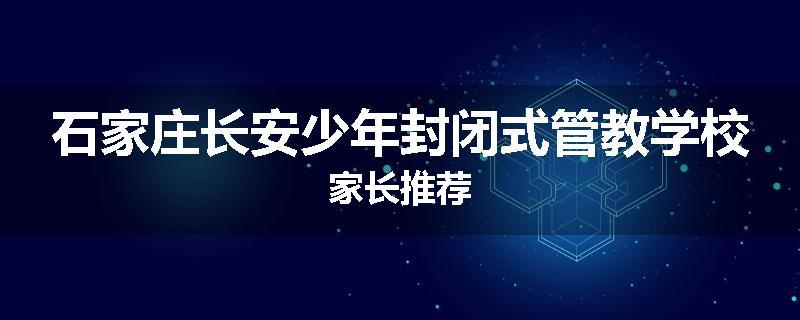 石家庄长安少年封闭式管教学校家长推荐