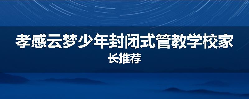 孝感云梦少年封闭式管教学校家长推荐