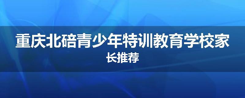 重庆北碚青少年特训教育学校家长推荐