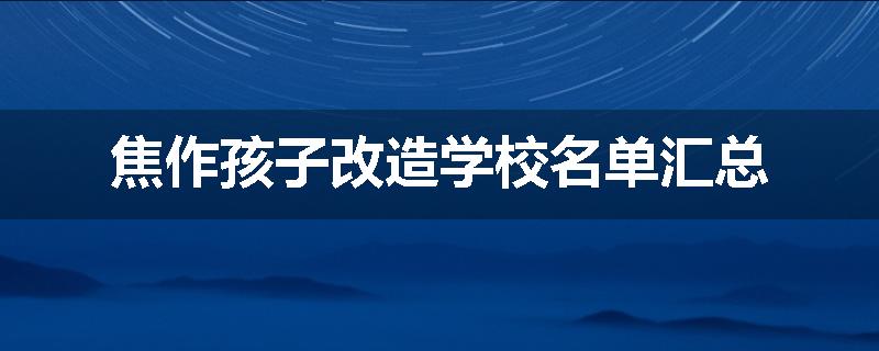 焦作孩子改造学校名单汇总