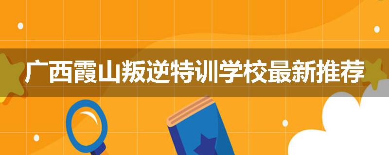 广西霞山叛逆特训学校最新推荐