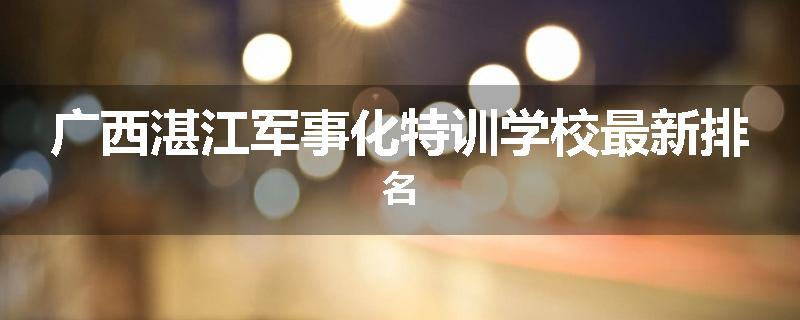 广西湛江军事化特训学校最新排名