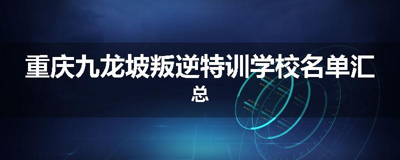 重庆九龙坡叛逆特训学校名单汇总