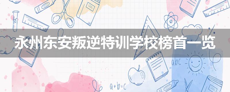 永州东安叛逆特训学校榜首一览