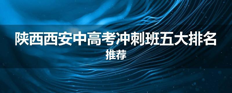 陕西西安中高考冲刺班五大排名推荐