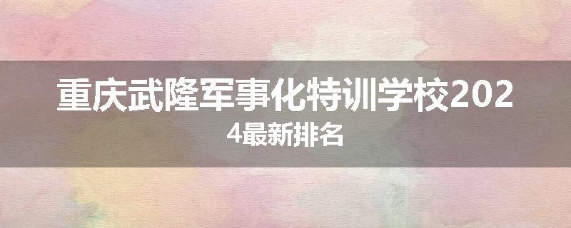 重庆武隆军事化特训学校2024最新排名