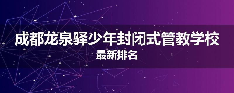 成都龙泉驿少年封闭式管教学校最新排名