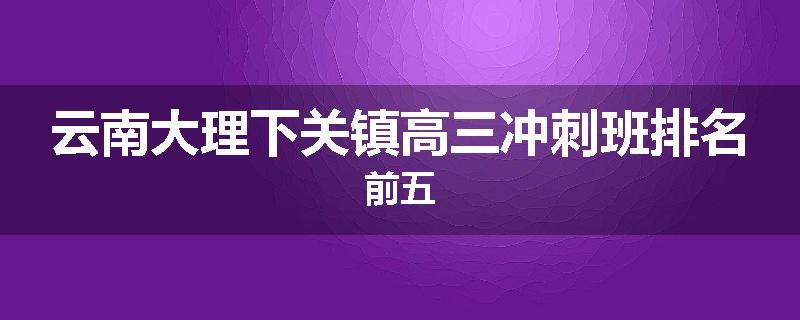 云南大理下关镇高三冲刺班排名前五