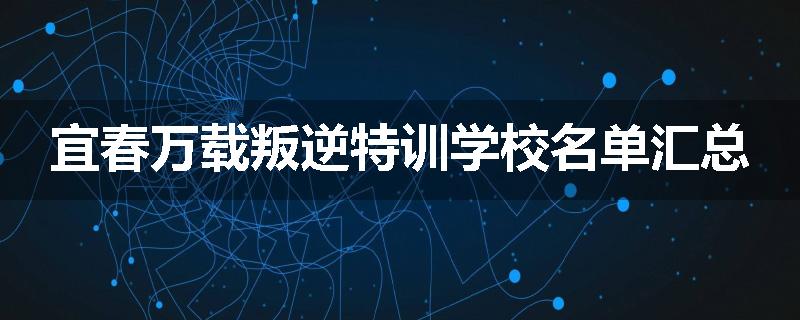 宜春万载叛逆特训学校名单汇总