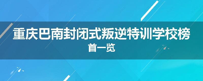 重庆巴南封闭式叛逆特训学校榜首一览