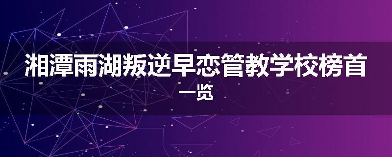 湘潭雨湖叛逆早恋管教学校榜首一览