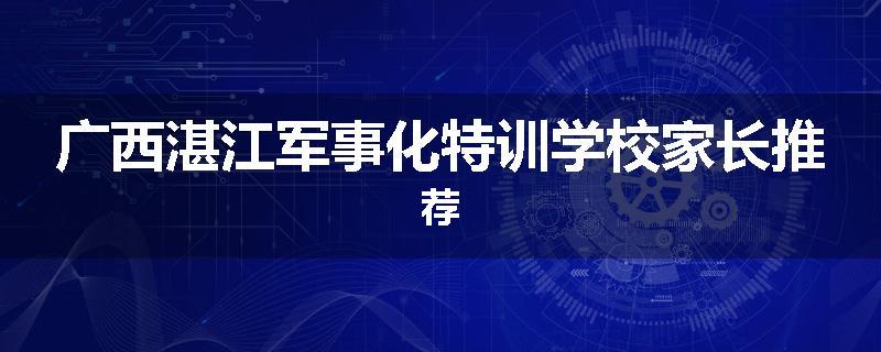 广西湛江军事化特训学校家长推荐