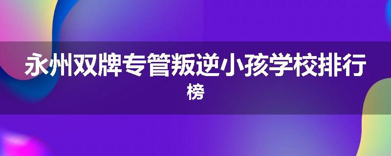 永州双牌专管叛逆小孩学校排行榜