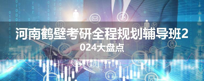 河南鹤壁考研全程规划辅导班2024大盘点