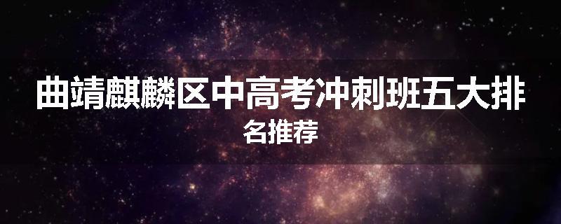 曲靖麒麟区中高考冲刺班五大排名推荐