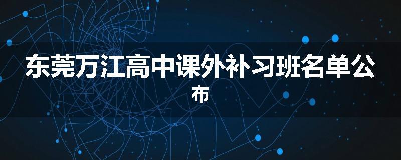 东莞万江高中课外补习班名单公布