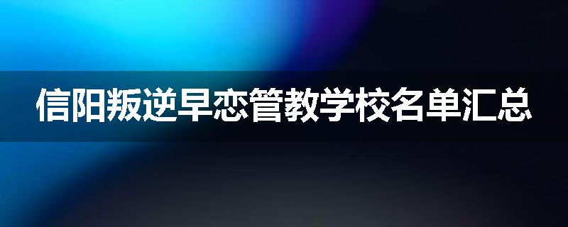 信阳叛逆早恋管教学校名单汇总