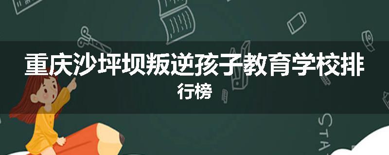 重庆沙坪坝叛逆孩子教育学校排行榜