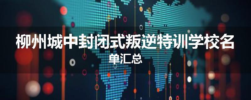 柳州城中封闭式叛逆特训学校名单汇总