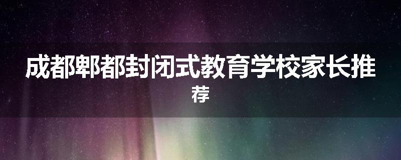 成都郫都封闭式教育学校家长推荐