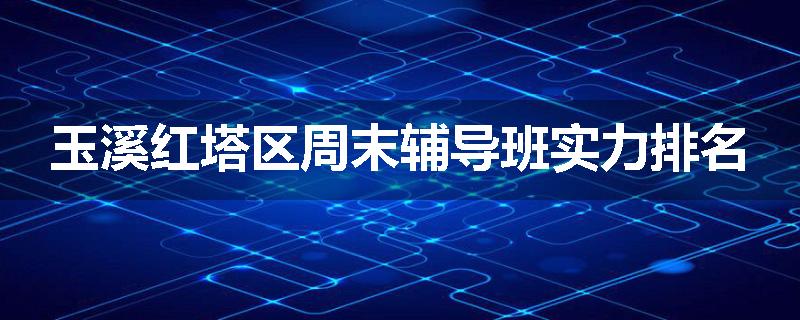 玉溪红塔区周末辅导班实力排名