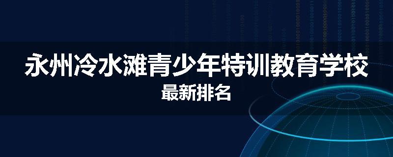 永州冷水滩青少年特训教育学校最新排名