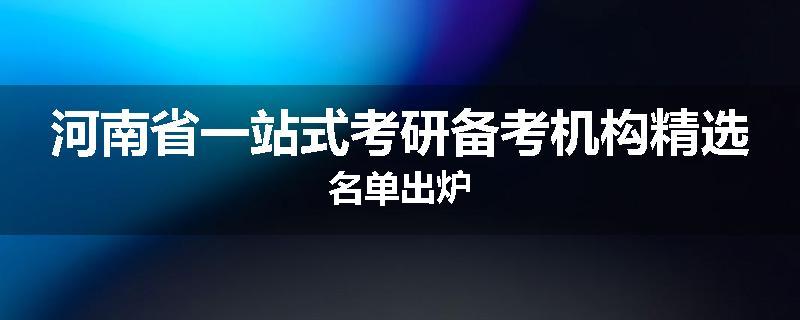 河南省一站式考研备考机构精选名单出炉