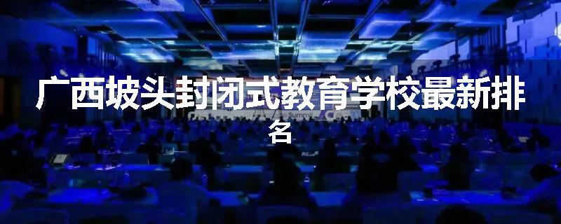 广西坡头封闭式教育学校最新排名