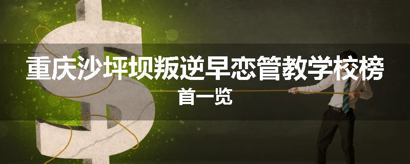 重庆沙坪坝叛逆早恋管教学校榜首一览