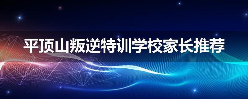 平顶山叛逆特训学校家长推荐