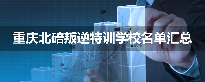 重庆北碚叛逆特训学校名单汇总