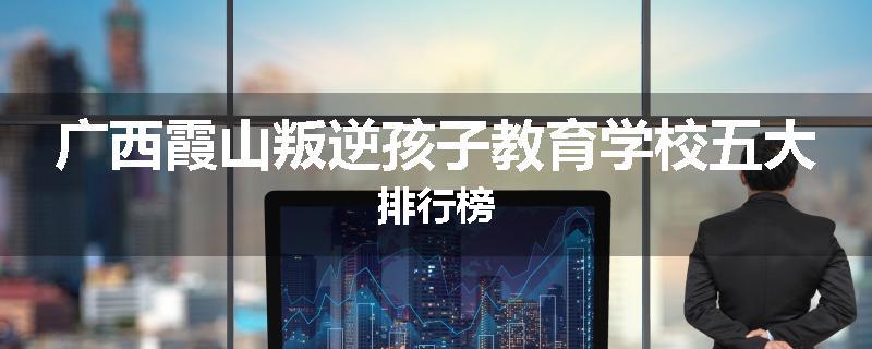 广西霞山叛逆孩子教育学校五大排行榜