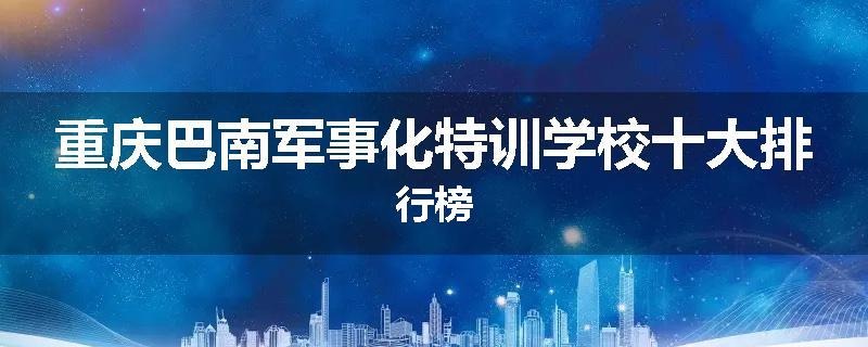 重庆巴南军事化特训学校十大排行榜